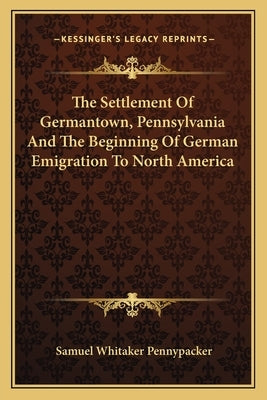 The Settlement of Germantown, Pennsylvania and the Beginning of German Emigration to North America by Pennypacker, Samuel Whitaker