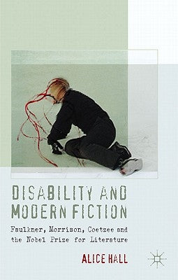 Disability and Modern Fiction: Faulkner, Morrison, Coetzee and the Nobel Prize for Literature by Hall, A.