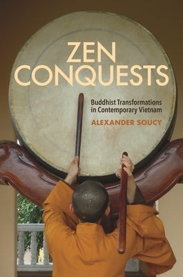 Zen Conquests: Buddhist Transformations in Contemporary Vietnam by Soucy, Alexander