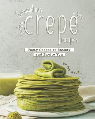 Scrumptious Crepe Recipes: Tasty Crepes to Satisfy and Excite You by Hope, Ivy