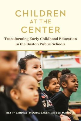Children at the Center: Transforming Early Childhood Education in the Boston Public Schools by Bardige, Betty