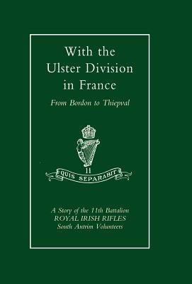 With the Ulster Division in France: A Story of the 11th Battalion Royal Irish Rifles (South Antrim Volunteers), from Bordon to Thiepval by Samuels, A. P. I.