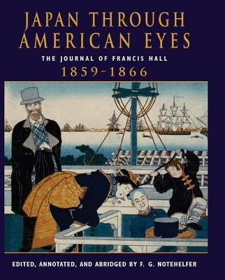 Japan Through American Eyes: The Journal of Francis Hall, 1859-1866 by Notehelfer, Fred G.
