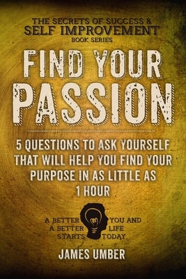 Find Your Passion: 5 Questions to Ask Yourself That Will Help You Find Your Purpose in as Little as 1 Hour by Umber, James