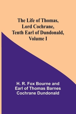 The Life of Thomas, Lord Cochrane, Tenth Earl of Dundonald, Volume I by R Fox Bourne and Earl of Thomas Barn