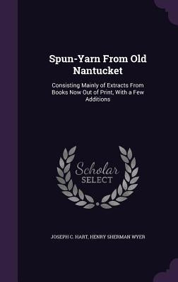 Spun-Yarn From Old Nantucket: Consisting Mainly of Extracts From Books Now Out of Print, With a Few Additions by Hart, Joseph C.