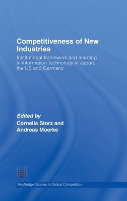 Competitiveness of New Industries: Institutional Framework and Learning in Information Technology in Japan, the U.S and Germany by Storz, Cornelia