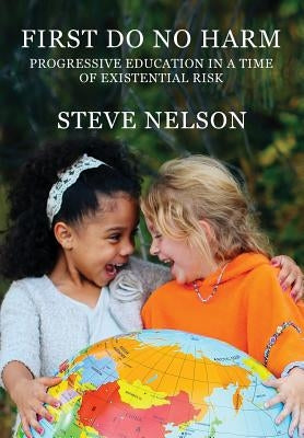 First, Do No Harm: Progressive Education in a Time of Existential Risk by Nelson, Steve