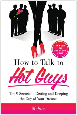 How to Talk to Hot Guys: The 9 Secrets to Getting and Keeping the Guy of Your Dreams by Mehow