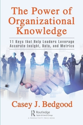 The Power of Organizational Knowledge: 11 Keys that Help Leaders Leverage Accurate Insight, Data, and Metrics by Bedgood, Casey J.