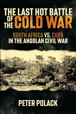 The Last Hot Battle of the Cold War: South Africa vs. Cuba in the Angolan Civil War by Polack, Peter
