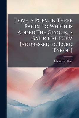 Love, a Poem in Three Parts; to Which is Added The Giaour, a Satirical Poem [addressed to Lord Byron] by Elliott, Ebenezer