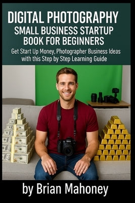 Digital Photography Small Business Startup Book for Beginners: Get Start Up Money, Photographer Business Ideas with this Step by Step Learning Guide by Mahoney, Brian
