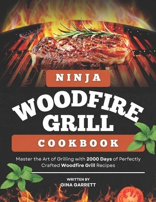Ninja Woodfire Grill Cookbook: Master the Art of Grilling with 2000 Days of Perfectly Crafted Woodfire Grill Recipes by Garrett, Gina