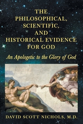 The Philosophical, Scientific, and Historical Evidence for God: An Apologetic to the Glory of God by Nichols, David Scott