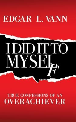 I Did It to Myself: True Confessions of an Overachiever by Vann, Edgar L.