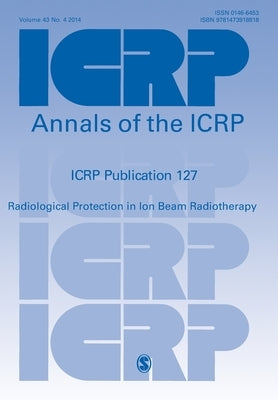 Icrp Publication 127: Radiological Protection in Ion Beam Radiotherapy by Yonekura, Y. Y.