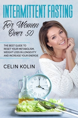 Intermittent Fasting For Women Over 50: The Best Guide To Reset Your Metabolism, Weight Loss in Longevity and Increase Your Energie by Kolin, Celin