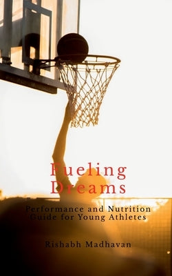 Fueling Dreams: Performance and Nutrition Guide for Young Athletes by Rishabh Madhavan