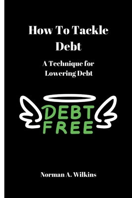 How To Tackle Debt: A Technique For Lowering Debt by A. Wilkins, Norman