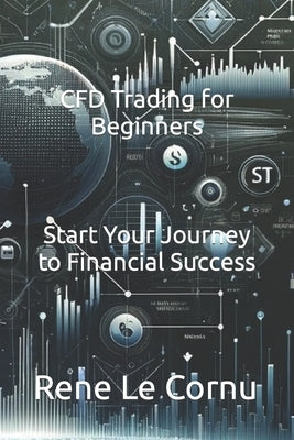 CFD Trading for Beginners: Start Your Journey to Financial Success by Le Cornu, Rene