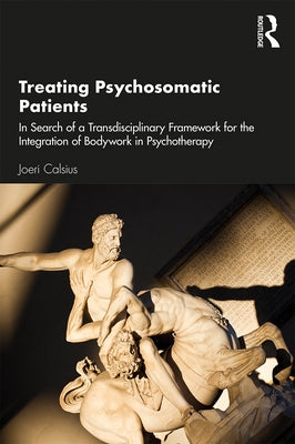 Treating Psychosomatic Patients: In Search of a Transdisciplinary Framework for the Integration of Bodywork in Psychotherapy by Calsius, Joeri