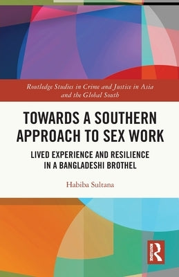 Towards a Southern Approach to Sex Work: Lived Experience and Resilience in a Bangladeshi Brothel by Sultana, Habiba