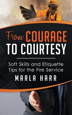 From Courage to Courtesy: Soft Skills and Etiquette Tips for the Fire Service by Harr, Marla
