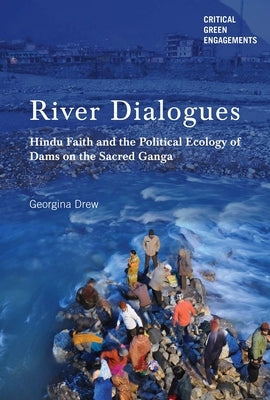 River Dialogues: Hindu Faith and the Political Ecology of Dams on the Sacred Ganga by Drew, Georgina