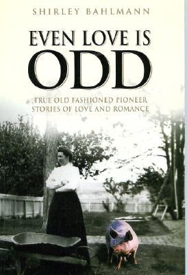 Even Love Is Odd: True Old Fashioned Pioneer Stories of Love and Romance by Bahlmann, Shirley