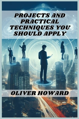 Projects and Practical Techniques You Should Apply: A Comprehensive Guide to Mastering Essential Skills and Executing Successful Projects (2024) by Howard, Oliver