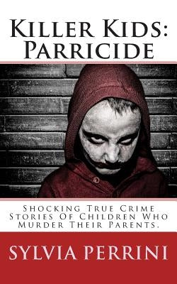 Killer Kids: Parricide: Shocking True Crime Stories of Children Who Murdered Their Parents by Perrini, Sylvia
