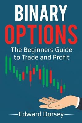 Binary Options: The Beginners Guide to Trade and Profit by Dorsey, Edward