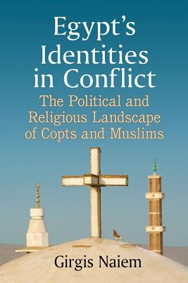 Egypt's Identities in Conflict: The Political and Religious Landscape of Copts and Muslims by Naiem, Girgis