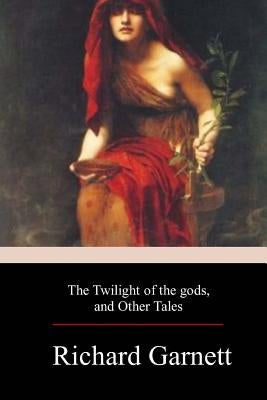 The Twilight of the Gods, and Other Tales by Garnett, Richard