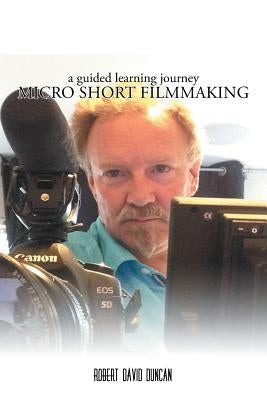 Micro Short Filmmaking: A guided learning journey by Duncan, Robert David