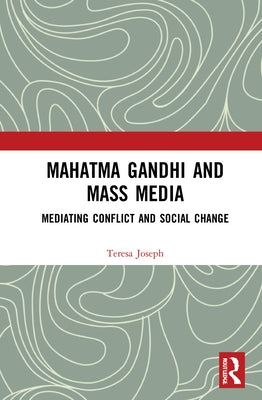 Mahatma Gandhi and Mass Media: Mediating Conflict and Social Change by Joseph, Teresa