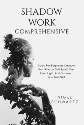 Shadow Work: Comprehensive Guide for Beginners: Uncover Your Shadow Self, Ignite Your Inner Light, and Discover Your True Self by Schwartz, Nigel