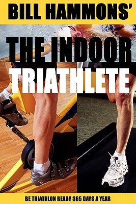 The Indoor Triathlete: Be triathlon ready 365 days a year. by Hammons, Bill