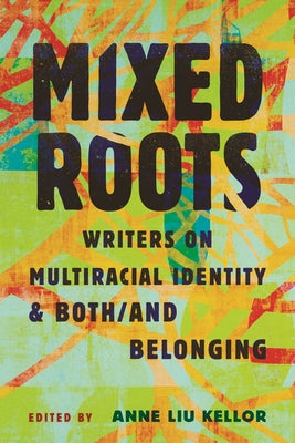 Mixed Roots: Writers on Multiracial Identity & Both/And Belonging by Kellor, Anne Liu