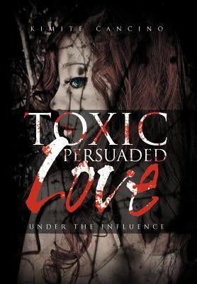 Toxic Persuaded Love: Under the Influence by Cancino, Kimite