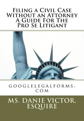 Filing a civil case without an attorney a guide for the pro se litigant: googlelegalforms.com by Victor, Esquire MS Danie