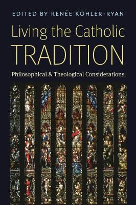 Living the Catholic Tradition: Philosophical and Theological Considerations by Kohler-Ryan, Renee