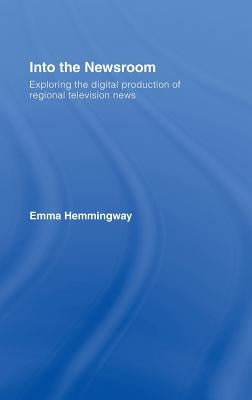 Into the Newsroom: Exploring the Digital Production of Regional Television News by Hemmingway, Emma