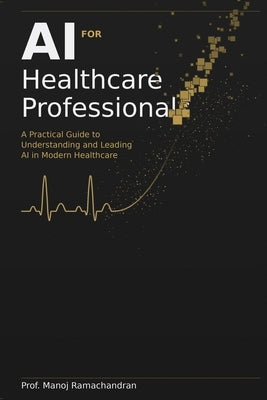 AI for Healthcare Professionals: A Practical Guide to Understanding and Leading AI in Modern Healthcare by Ramachandran, Manoj
