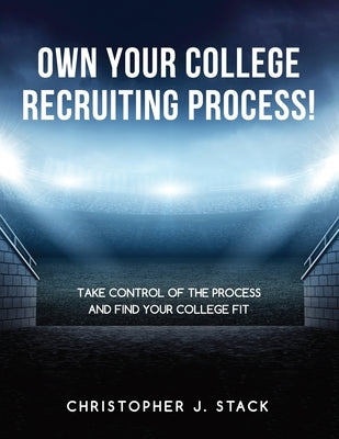 Own Your College Recruiting Process: Take Control of the Process and Find Your College Fit by Stack, Christopher J.