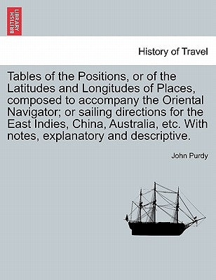Tables of the Positions, or of the Latitudes and Longitudes of Places, Composed to Accompany the Oriental Navigator; Or Sailing Directions for the Eas by Purdy, John