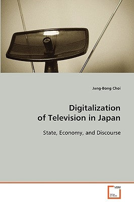 Digitalization of Television in Japan State, Economy, and Discourse by Choi, Jung-Bong