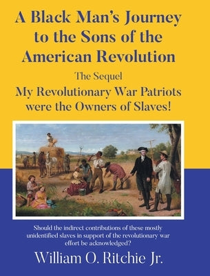 A Black Man's Journey to the Sons of the American Revolution: My Revolutionary War Patriots were the Owners of Slaves! by Ritchie, William O., Jr.