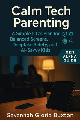 Calm Tech Parenting: A Simple 5 C's Plan for Balanced Screens, Deepfake Safety, and AI-Savvy Kids - Gen Alpha Guide by Buxton, Savannah Gloria